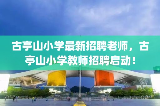 古亭山小學最新招聘老師，古亭山小學教師招聘啟動！