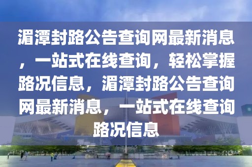 湄潭封路公告查詢網最新消息，一站式在線查詢，輕松掌握路況信息，湄潭封路公告查詢網最新消息，一站式在線查詢路況信息