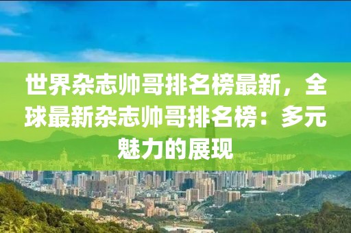 世界雜志帥哥排名榜最新，全球最新雜志帥哥排名榜：多元魅力的展現