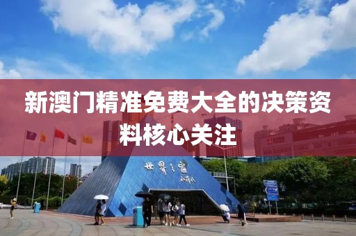 新澳門精準免費大全的決策資料核心關注
