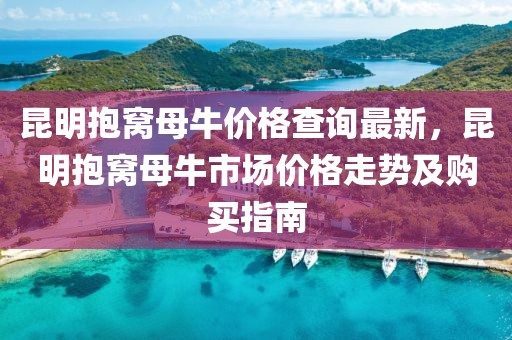 昆明抱窩母牛價格查詢最新，昆明抱窩母牛市場價格走勢及購買指南