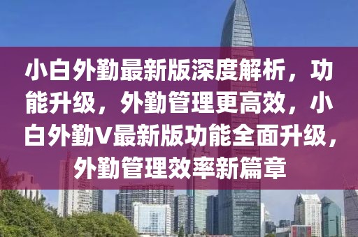 小白外勤最新版深度解析，功能升級，外勤管理更高效，小白外勤V最新版功能全面升級，外勤管理效率新篇章