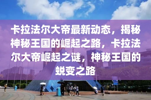 卡拉法爾大帝最新動態，揭秘神秘王國的崛起之路，卡拉法爾大帝崛起之謎，神秘王國的蛻變之路