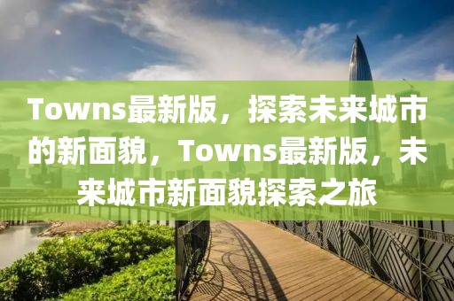 Towns最新版，探索未來城市的新面貌，Towns最新版，未來城市新面貌探索之旅