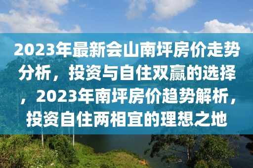 2023年最新會山南坪房價走勢分析，投資與自住雙贏的選擇，2023年南坪房價趨勢解析，投資自住兩相宜的理想之地
