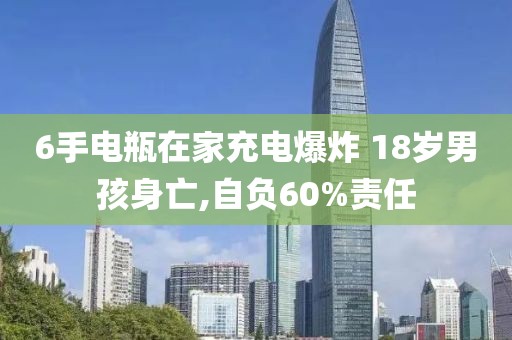 6手電瓶在家充電爆炸 18歲男孩身亡,自負(fù)60%責(zé)任