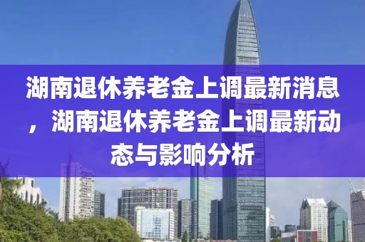 湖南退休養老金上調最新消息，湖南退休養老金上調最新動態與影響分析