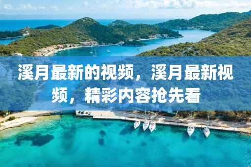 溪月最新的視頻，溪月最新視頻，精彩內容搶先看