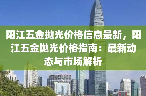 陽江五金拋光價格信息最新，陽江五金拋光價格指南：最新動態與市場解析