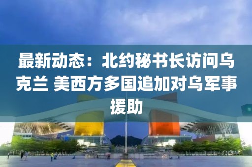 最新動態：北約秘書長訪問烏克蘭 美西方多國追加對烏軍事援助