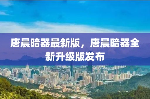 唐晨暗器最新版，唐晨暗器全新升級版發(fā)布