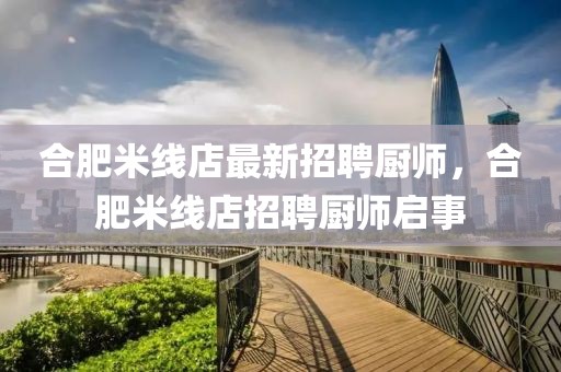 合肥米線店最新招聘廚師，合肥米線店招聘廚師啟事