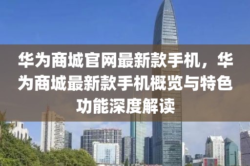 華為商城官網最新款手機，華為商城最新款手機概覽與特色功能深度解讀