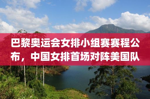 巴黎奧運(yùn)會(huì)女排小組賽賽程公布，中國(guó)女排首場(chǎng)對(duì)陣美國(guó)隊(duì)