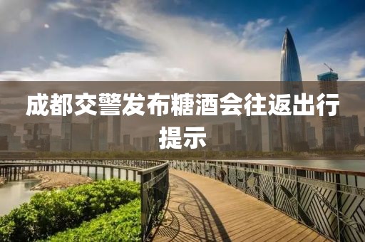 成都交警發布糖酒會往返出行提示