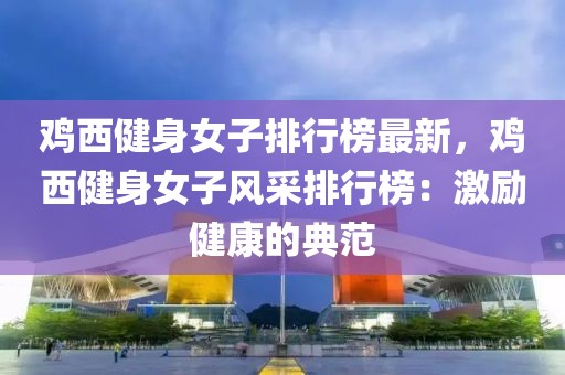 雞西健身女子排行榜最新，雞西健身女子風(fēng)采排行榜：激勵健康的典范