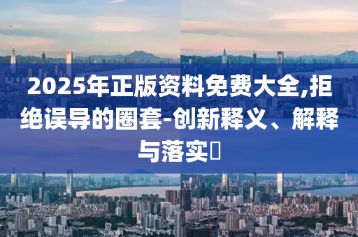 2025年正版資料免費大全,拒絕誤導的圈套-創新釋義、解釋與落實?