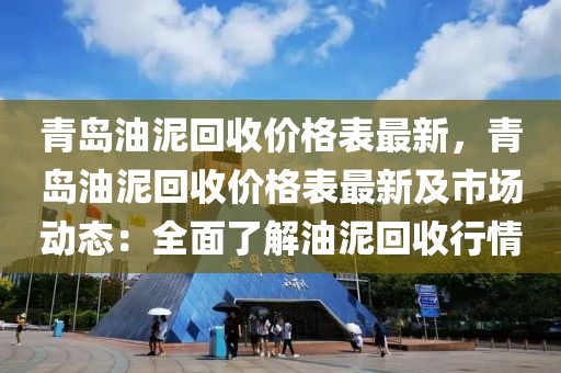 青島油泥回收價(jià)格表最新，青島油泥回收價(jià)格表最新及市場動(dòng)態(tài)：全面了解油泥回收行情