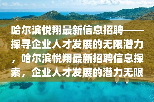 哈爾濱悅翔最新信息招聘——探尋企業人才發展的無限潛力，哈爾濱悅翔最新招聘信息探索，企業人才發展的潛力無限