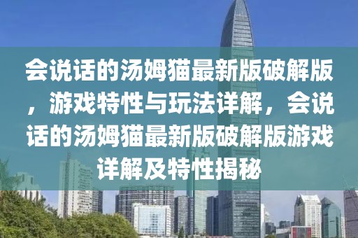 會說話的湯姆貓最新版破解版，游戲特性與玩法詳解，會說話的湯姆貓最新版破解版游戲詳解及特性揭秘