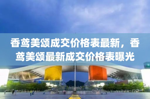 香鳶美頌成交價格表最新，香鳶美頌最新成交價格表曝光