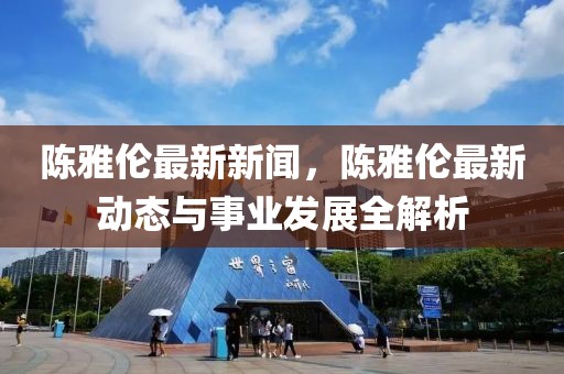 陳雅倫最新新聞，陳雅倫最新動態與事業發展全解析