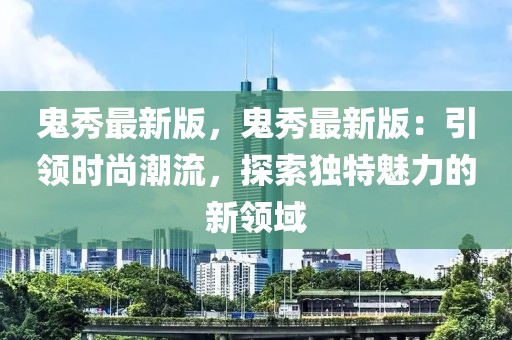 鬼秀最新版，鬼秀最新版：引領(lǐng)時尚潮流，探索獨特魅力的新領(lǐng)域