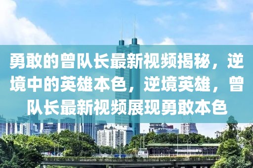 勇敢的曾隊(duì)長(zhǎng)最新視頻揭秘，逆境中的英雄本色，逆境英雄，曾隊(duì)長(zhǎng)最新視頻展現(xiàn)勇敢本色
