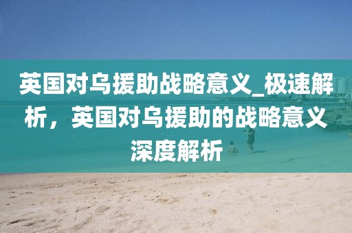 英國對烏援助戰略意義_極速解析，英國對烏援助的戰略意義深度解析