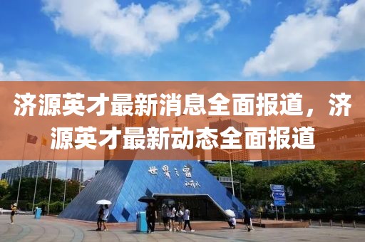 濟(jì)源英才最新消息全面報(bào)道，濟(jì)源英才最新動(dòng)態(tài)全面報(bào)道