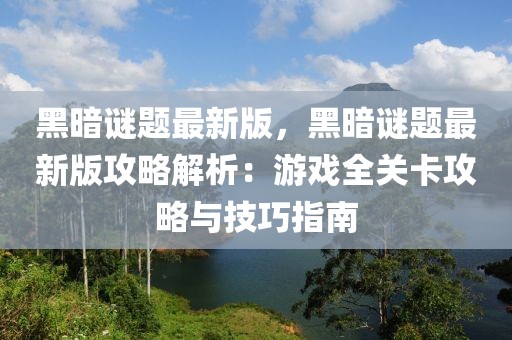 黑暗謎題最新版，黑暗謎題最新版攻略解析：游戲全關卡攻略與技巧指南