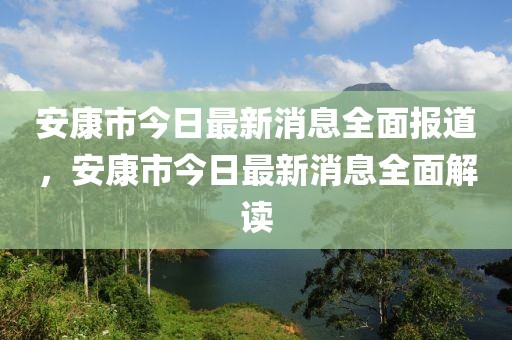 安康市今日最新消息全面報道，安康市今日最新消息全面解讀