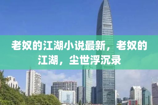老奴的江湖小說(shuō)最新，老奴的江湖，塵世浮沉錄