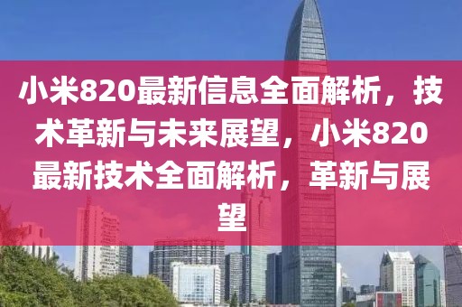 小米820最新信息全面解析，技術革新與未來展望，小米820最新技術全面解析，革新與展望