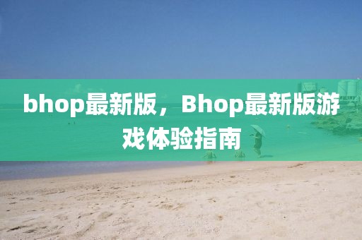 bhop最新版，Bhop最新版游戲體驗指南