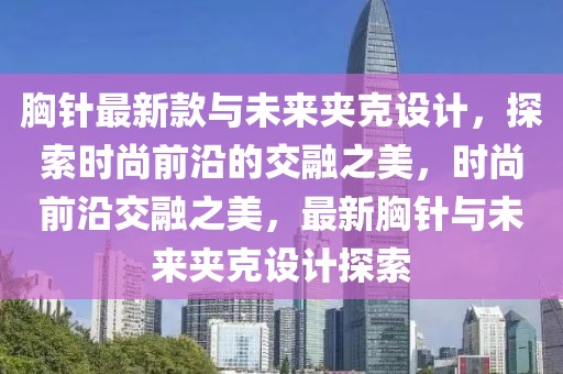 胸針最新款與未來夾克設計，探索時尚前沿的交融之美，時尚前沿交融之美，最新胸針與未來夾克設計探索