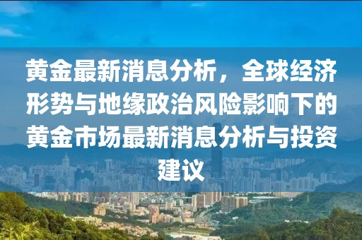 黃金最新消息分析，全球經濟形勢與地緣政治風險影響下的黃金市場最新消息分析與投資建議