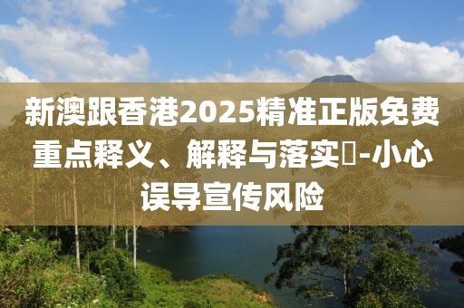 新澳跟香港2025精準正版免費重點釋義、解釋與落實?-小心誤導宣傳風險