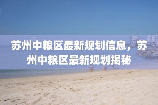 蘇州中糧區最新規劃信息，蘇州中糧區最新規劃揭秘