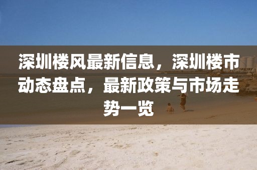 深圳樓風(fēng)最新信息，深圳樓市動(dòng)態(tài)盤點(diǎn)，最新政策與市場走勢一覽