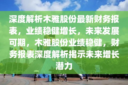 深度解析木雅股份最新財務報表，業績穩健增長，未來發展可期，木雅股份業績穩健，財務報表深度解析揭示未來增長潛力
