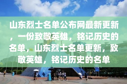 山東烈士名單公布網最新更新，一份致敬英雄，銘記歷史的名單，山東烈士名單更新，致敬英雄，銘記歷史的名單