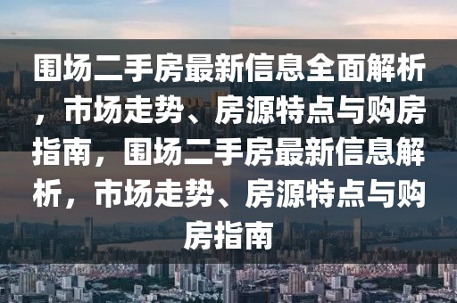 圍場二手房最新信息全面解析，市場走勢、房源特點與購房指南，圍場二手房最新信息解析，市場走勢、房源特點與購房指南