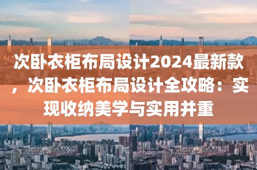 次臥衣柜布局設計2024最新款，次臥衣柜布局設計全攻略：實現收納美學與實用并重