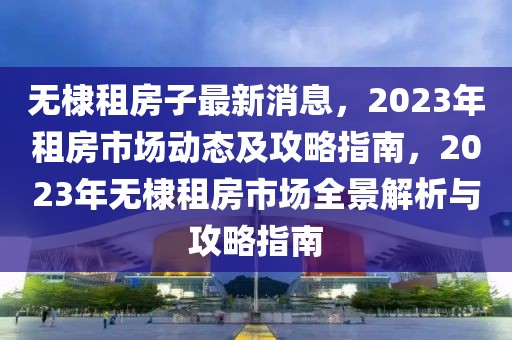 無棣租房子最新消息，2023年租房市場動態及攻略指南，2023年無棣租房市場全景解析與攻略指南