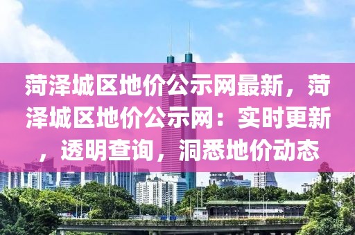 菏澤城區地價公示網最新，菏澤城區地價公示網：實時更新，透明查詢，洞悉地價動態