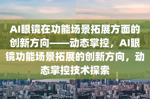 AI眼鏡在功能場(chǎng)景拓展方面的創(chuàng)新方向——?jiǎng)討B(tài)掌控，AI眼鏡功能場(chǎng)景拓展的創(chuàng)新方向，動(dòng)態(tài)掌控技術(shù)探索