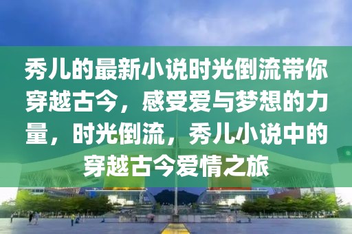 秀兒的最新小說時光倒流帶你穿越古今，感受愛與夢想的力量，時光倒流，秀兒小說中的穿越古今愛情之旅