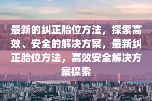 最新的糾正胎位方法，探索高效、安全的解決方案，最新糾正胎位方法，高效安全解決方案探索