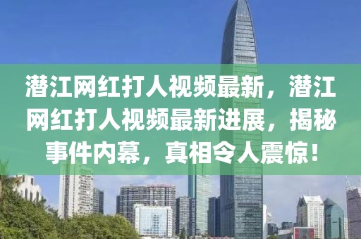 潛江網紅打人視頻最新，潛江網紅打人視頻最新進展，揭秘事件內幕，真相令人震驚！